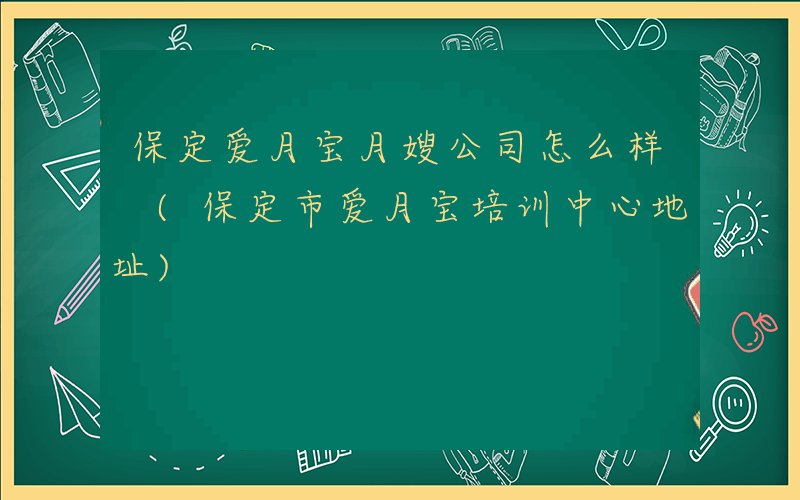 保定爱月宝月嫂公司怎么样 (保定市爱月宝培训中心地址)